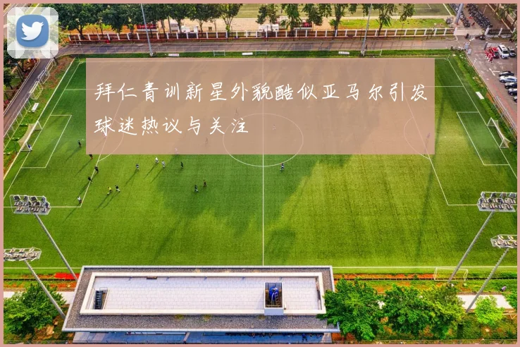 拜仁青训新星外貌酷似亚马尔引发球迷热议与关注
