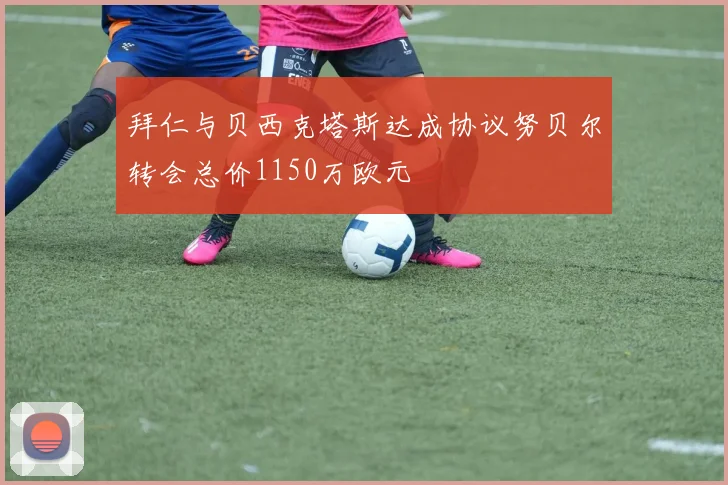 拜仁与贝西克塔斯达成协议努贝尔转会总价1150万欧元