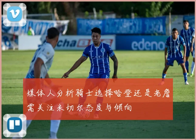 媒体人分析骑士选择哈登还是老詹需关注米切尔态度与倾向