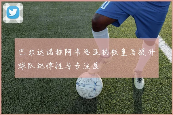 巴尔达诺称阿韦洛亚执教皇马提升球队纪律性与专注度