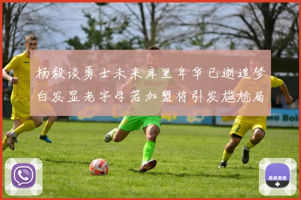 杨毅谈勇士未来库里年华已逝追梦白发显老字母若加盟将引发尴尬局面