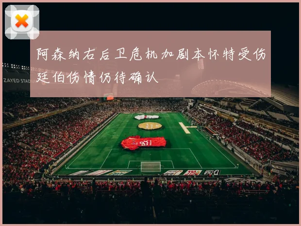 阿森纳右后卫危机加剧本怀特受伤廷伯伤情仍待确认