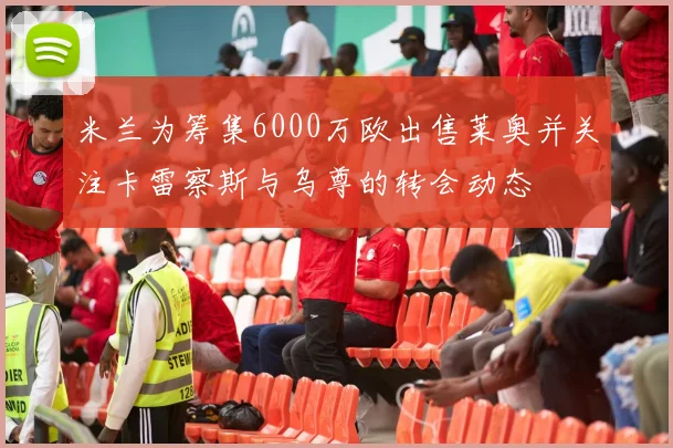 米兰为筹集6000万欧出售莱奥并关注卡雷察斯与乌尊的转会动态