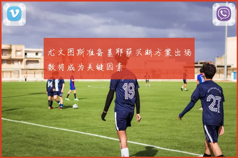 尤文图斯准备基耶萨买断方案出场数将成为关键因素