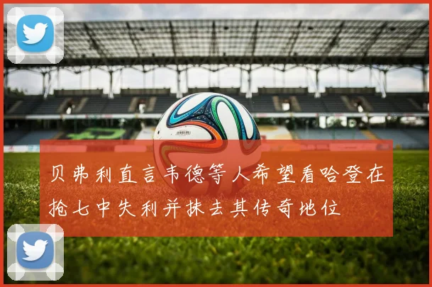 贝弗利直言韦德等人希望看哈登在抢七中失利并抹去其传奇地位