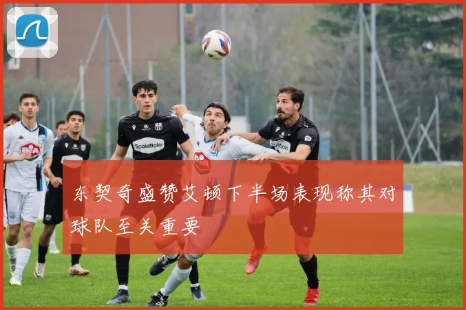 东契奇盛赞艾顿下半场表现称其对球队至关重要