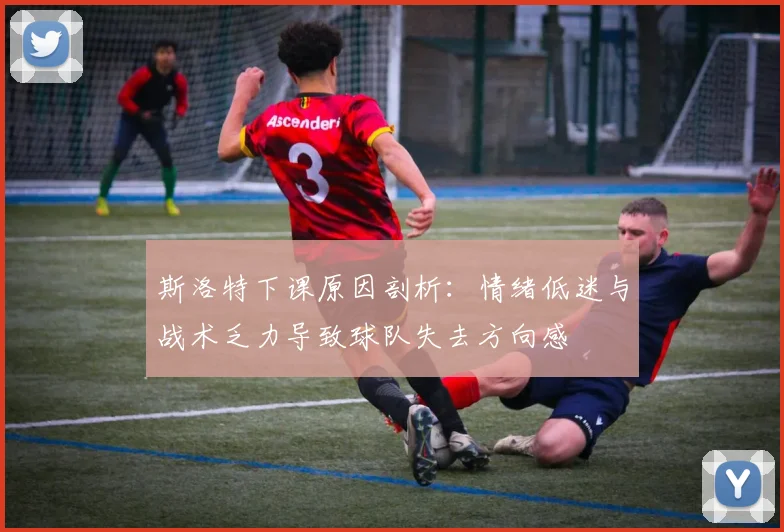 斯洛特下课原因剖析：情绪低迷与战术乏力导致球队失去方向感