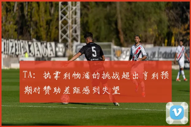 TA：执掌利物浦的挑战超出亨利预期对赞助差距感到失望